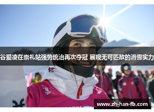 谷爱凌在崇礼站强势统治再次夺冠 展现无可匹敌的滑雪实力