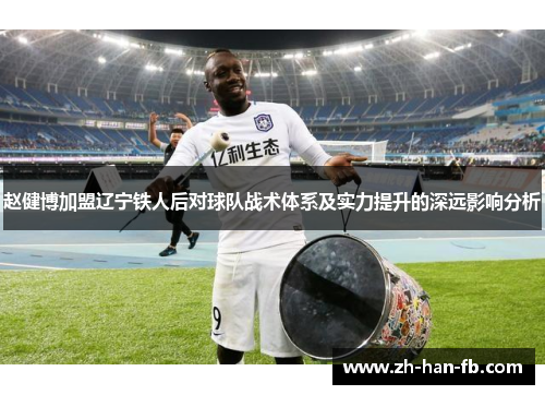 赵健博加盟辽宁铁人后对球队战术体系及实力提升的深远影响分析 赵健博加盟辽宁铁人后对球队战术体系及实力提升的深远影响分析