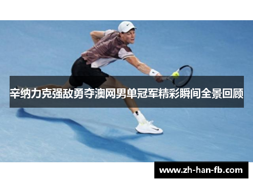 辛纳力克强敌勇夺澳网男单冠军精彩瞬间全景回顾