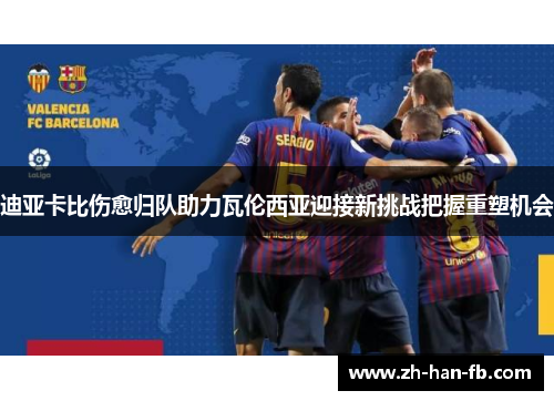 迪亚卡比伤愈归队助力瓦伦西亚迎接新挑战把握重塑机会