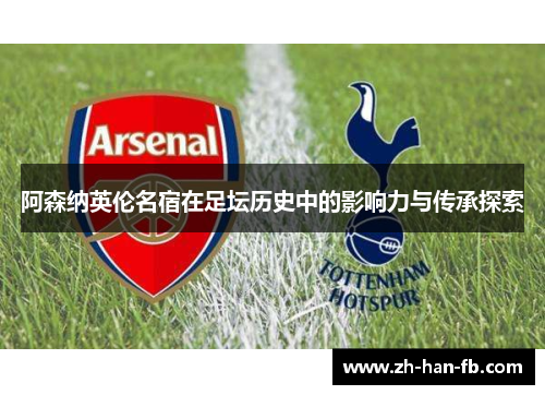 阿森纳英伦名宿在足坛历史中的影响力与传承探索