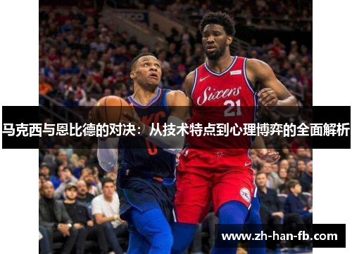 马克西与恩比德的对决:从技术特点到心理博弈的全面解析 马克西与恩比德的对决:从技术特点到心理博弈的全面解析
