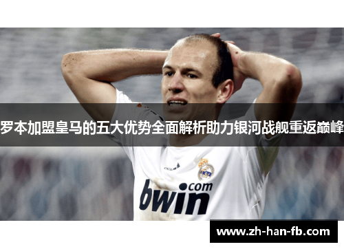 罗本加盟皇马的五大优势全面解析助力银河战舰重返巅峰