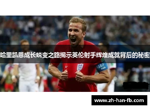 哈里凯恩成长蜕变之路揭示英伦射手辉煌成就背后的秘密 哈里凯恩成长蜕变之路揭示英伦射手辉煌成就背后的秘密
