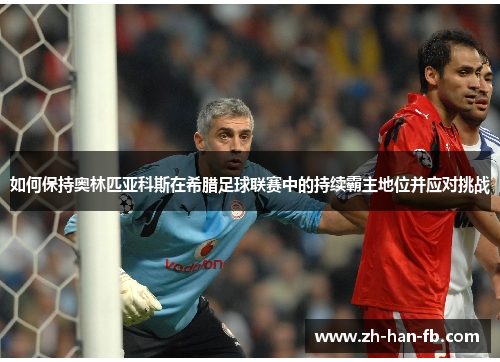 如何保持奥林匹亚科斯在希腊足球联赛中的持续霸主地位并应对挑战