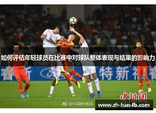 如何评估年轻球员在比赛中对球队整体表现与结果的影响力