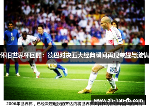 怀旧世界杯回顾：德巴对决五大经典瞬间再现荣耀与激情