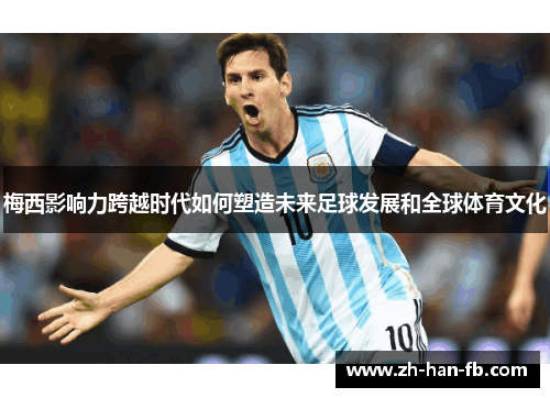 梅西影响力跨越时代如何塑造未来足球发展和全球体育文化