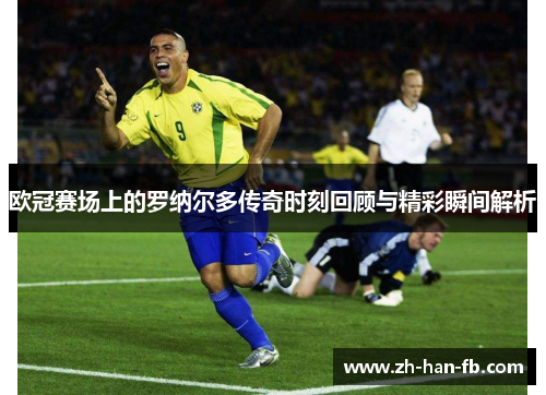 欧冠赛场上的罗纳尔多传奇时刻回顾与精彩瞬间解析