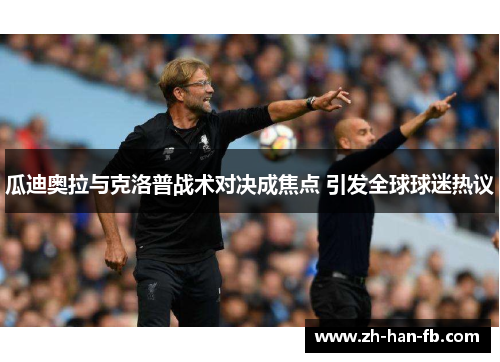 瓜迪奥拉与克洛普战术对决成焦点 引发全球球迷热议