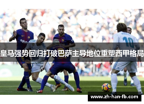 皇马强势回归打破巴萨主导地位重塑西甲格局