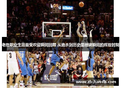 老詹职业生涯最受欢迎瞬间回顾 从绝杀到历史里程碑瞬间的辉煌时刻