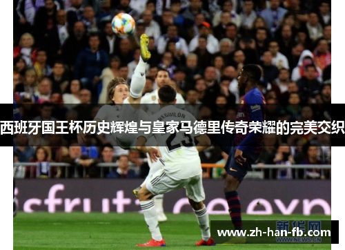 西班牙国王杯历史辉煌与皇家马德里传奇荣耀的完美交织 西班牙国王杯历史辉煌与皇家马德里传奇荣耀的完美交织