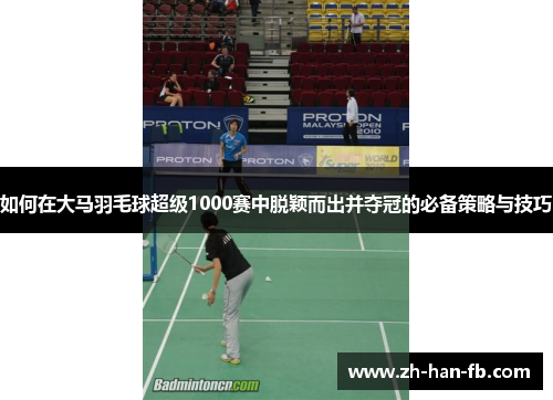 如何在大马羽毛球超级1000赛中脱颖而出并夺冠的必备策略与技巧