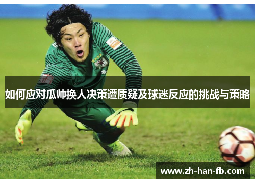 如何应对瓜帅换人决策遭质疑及球迷反应的挑战与策略 如何应对瓜帅换人决策遭质疑及球迷反应的挑战与策略