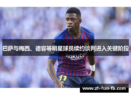 巴萨与梅西、德容等明星球员续约谈判进入关键阶段