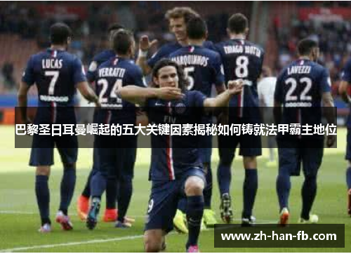 巴黎圣日耳曼崛起的五大关键因素揭秘如何铸就法甲霸主地位