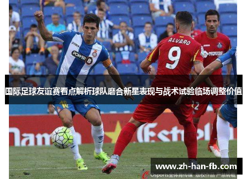 国际足球友谊赛看点解析球队磨合新星表现与战术试验临场调整价值