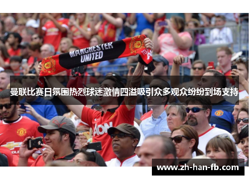 曼联比赛日氛围热烈球迷激情四溢吸引众多观众纷纷到场支持