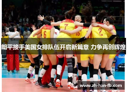 朗平接手美国女排队伍开启新篇章 力争再创辉煌