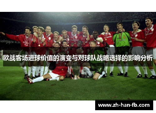 欧战客场进球价值的演变与对球队战略选择的影响分析 欧战客场进球价值的演变与对球队战略选择的影响分析