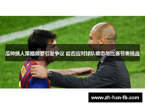 瓜帅换人策略频繁引发争议 能否应对球队疲态与比赛节奏挑战 瓜帅换人策略频繁引发争议 能否应对球队疲态与比赛节奏挑战