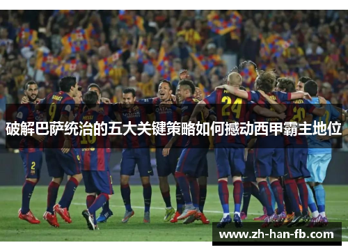 破解巴萨统治的五大关键策略如何撼动西甲霸主地位