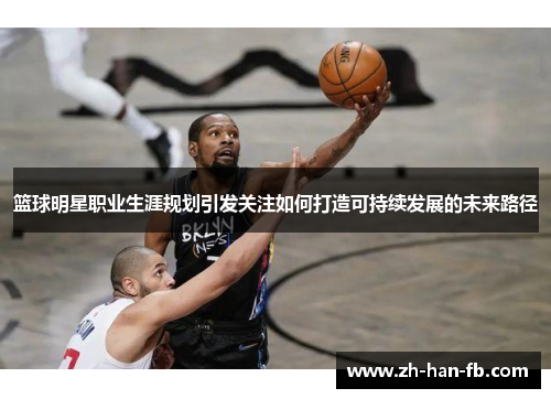 篮球明星职业生涯规划引发关注如何打造可持续发展的未来路径