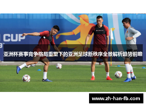 亚洲杯赛事竞争格局重塑下的亚洲足球新秩序全景解析趋势前瞻