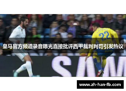 皇马官方频道录音曝光直接批评西甲裁判判罚引发热议
