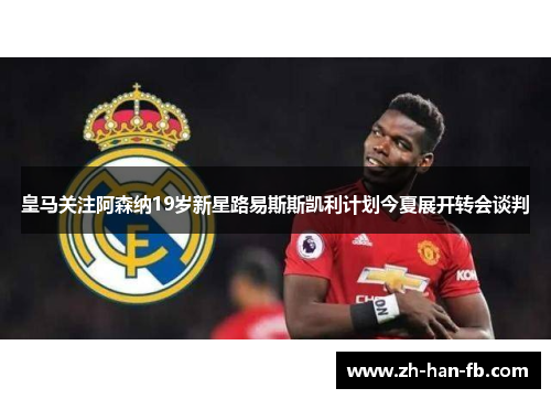 皇马关注阿森纳19岁新星路易斯斯凯利计划今夏展开转会谈判