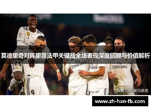 莫德里奇对阵里昂法甲关键战全场表现深度回顾与价值解析