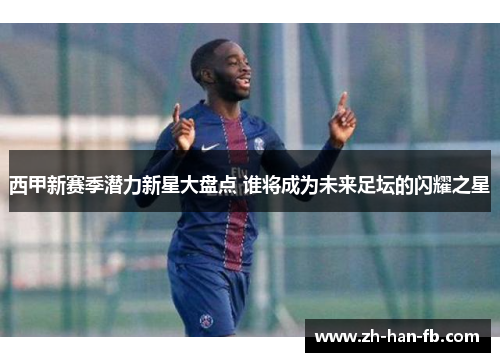 西甲新赛季潜力新星大盘点 谁将成为未来足坛的闪耀之星