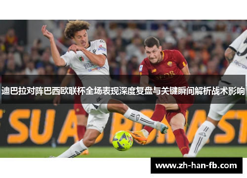 迪巴拉对阵巴西欧联杯全场表现深度复盘与关键瞬间解析战术影响