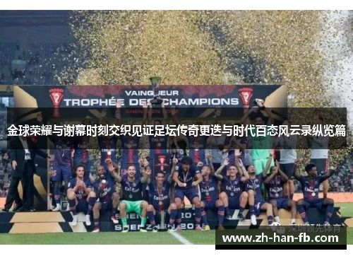 金球荣耀与谢幕时刻交织见证足坛传奇更迭与时代百态风云录纵览篇