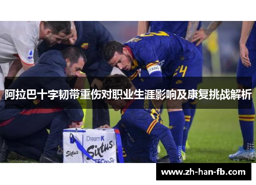阿拉巴十字韧带重伤对职业生涯影响及康复挑战解析