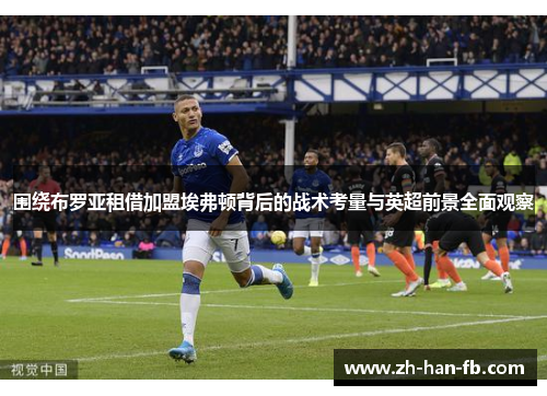 围绕布罗亚租借加盟埃弗顿背后的战术考量与英超前景全面观察