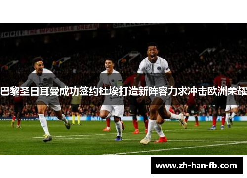巴黎圣日耳曼成功签约杜埃打造新阵容力求冲击欧洲荣耀 巴黎圣日耳曼成功签约杜埃打造新阵容力求冲击欧洲荣耀