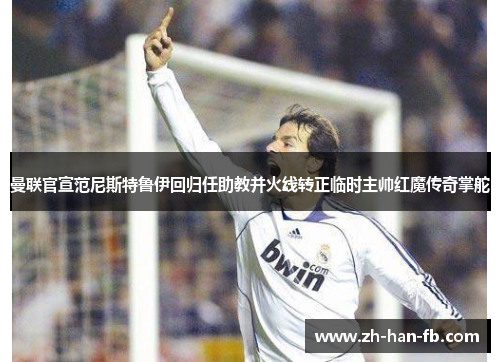 曼联官宣范尼斯特鲁伊回归任助教并火线转正临时主帅红魔传奇掌舵 曼联官宣范尼斯特鲁伊回归任助教并火线转正临时主帅红魔传奇掌舵