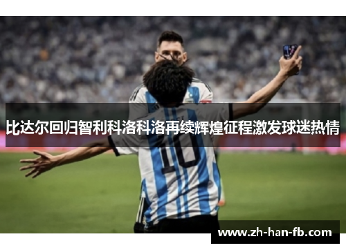 比达尔回归智利科洛科洛再续辉煌征程激发球迷热情 比达尔回归智利科洛科洛再续辉煌征程激发球迷热情