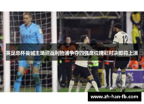 英足总杯曼城主场迎战利物浦争夺四强席位精彩对决即将上演 英足总杯曼城主场迎战利物浦争夺四强席位精彩对决即将上演