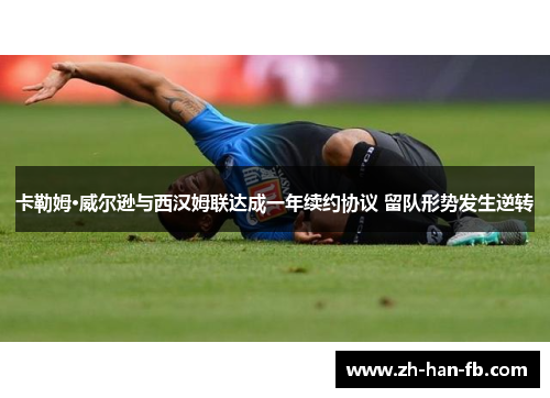 卡勒姆·威尔逊与西汉姆联达成一年续约协议 留队形势发生逆转