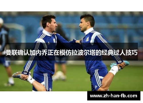 曼联确认加内乔正在模仿拉波尔塔的经典过人技巧 曼联确认加内乔正在模仿拉波尔塔的经典过人技巧