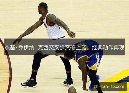 杰基·乔伊纳-克西交叉步突破上篮,经典动作再现 杰基·乔伊纳-克西交叉步突破上篮,经典动作再现