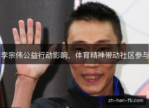 李宗伟公益行动影响,体育精神带动社区参与 李宗伟公益行动影响,体育精神带动社区参与