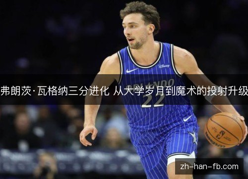 弗朗茨·瓦格纳三分进化 从大学岁月到魔术的投射升级 弗朗茨·瓦格纳三分进化 从大学岁月到魔术的投射升级